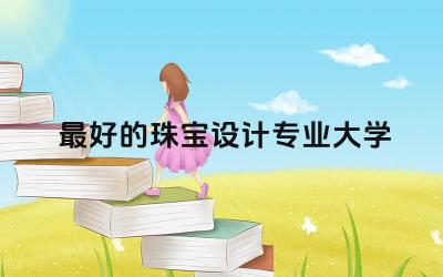 盘点最好的珠宝设计专业大学 学珠宝设计烧钱吗