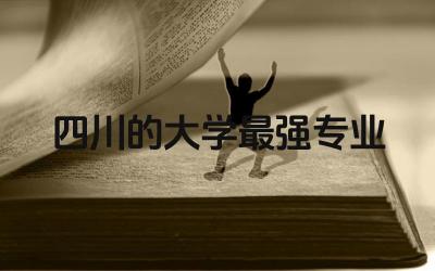 四川的大学最强专业 四川高校实力排名