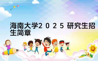 海南大学2025研究生招生简章 海南大学的招生计划