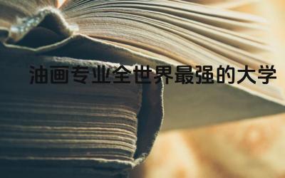 油画专业全世界最强的大学TOP5 油画专业属于什么学位