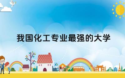我国化工专业最强的大学有哪些 学化工类的本科生有什么出路