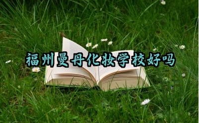 福州曼丹化妆学校好吗 福州曼丹化妆学校有必要读吗