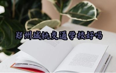 郑州城轨交通学校好吗 郑州城轨交通学校怎么样正规吗