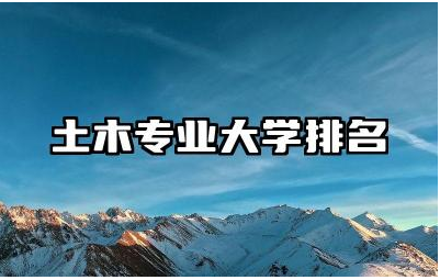 全国土木工程专业院校有哪些 土木专业大学排名榜单