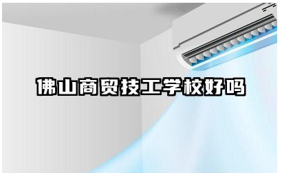 佛山商贸技工学校好吗 佛山商贸技工学校优势专业排名
