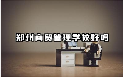 郑州商贸管理学校好吗 郑州商贸管理学校师资力量如何