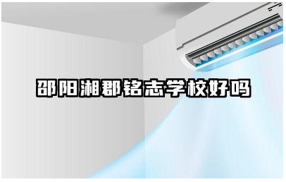 邵阳湘郡铭志学校好吗 邵阳湘郡铭志学校教学质量如何