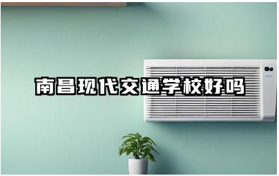 南昌现代交通学校好吗 南昌现代交通学校值得上吗