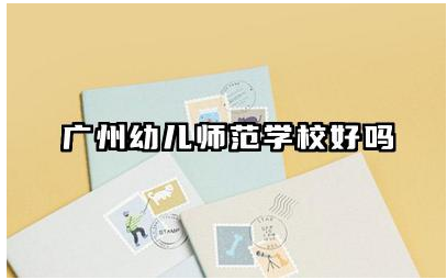 广州幼儿师范学校好吗 广州幼儿师范学校就业前景如何