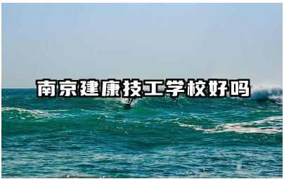 南京建康技工学校好吗 南京建康技工学校值得去读吗