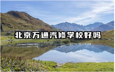 北京万通汽修学校好吗 北京万通汽修学校教学质量如何