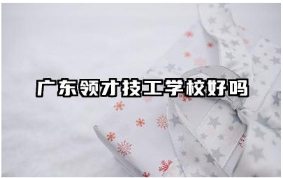 广东领才技工学校好吗 广东领才技工学校师资怎么样