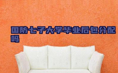 国防七子大学毕业后包分配吗 国防七子大学如何分配工作