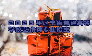 2025年辽宁省普通高等学校艺术类专业招生考试报考指南