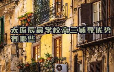 太原辰晨学校高三辅导优势有哪些 太原辰晨学校教学特色是什么