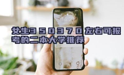 女生350-370左右可报考的二本大学 女生350-370左右适合的专科院校列举
