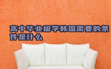 高中毕业留学韩国需要的条件是什么 高中毕业留学韩国要多少费用