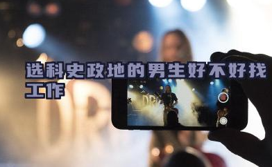 选科史政地的男生好不好找工作 史地政男生最吃香的专业有哪些