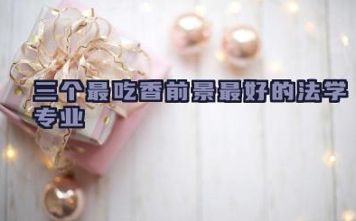 三个最吃香前景最好的法学专业 法学学什么专业比较吃香