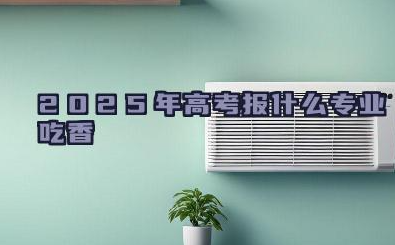 2025年高考报什么专业吃香 2025就业前景好的专业有哪些