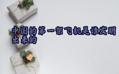 中国的第一架飞机是谁发明出来的 中国第一架飞机什么时候发明的