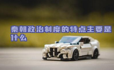 秦朝政治制度的特点主要是什么 秦朝主要有哪些制度
