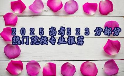 2025高考523分部分热门院校专业推荐 2025高考523分志愿填报技巧