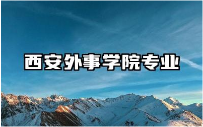西安外事学院专业有哪些 西安外事学院报考优势分析