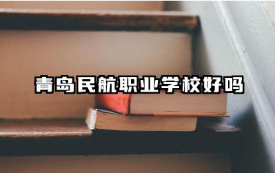 青岛民航职业学校好吗 青岛民航职业学校前景怎么样
