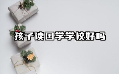 孩子读国学学校好吗 孩子学国学的好处有哪些