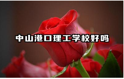 中山港口理工学校好吗 中山港口理工学校值得报考吗
