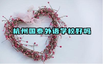 杭州国泰外语学校好吗 杭州国泰外语学校优势是什么