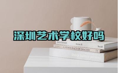 深圳艺术学校好吗 深圳艺术学校环境怎么样