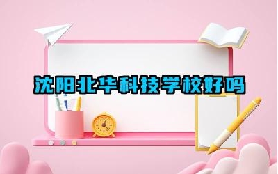 沈阳北华科技学校好吗 沈阳北华科技学校的特色是什么