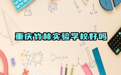 重庆竹林实验学校好吗 重庆竹林实验学校的优缺点