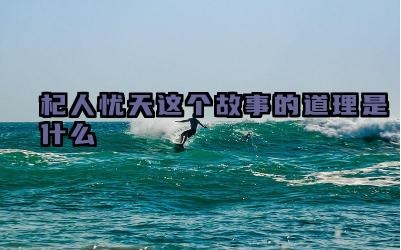 杞人忧天这个故事的道理是什么 杞人忧天的故事由来