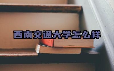 西南交通大学怎么样 西南交通大学的优劣势