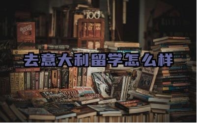 去意大利留学怎么样 去意大利留学的优劣势