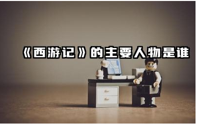 《西游记》的主要人物有哪些 《西游记》中唐僧师徒四人的性格特点