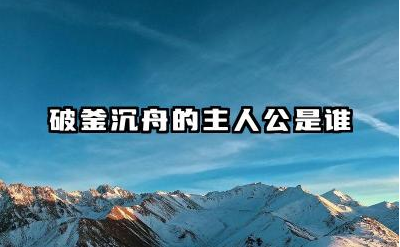 破釜沉舟的故事背景是什么 破釜沉舟的主人公项羽为何这么做