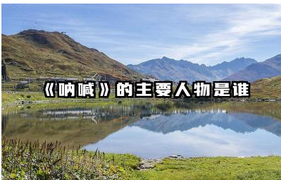 《呐喊》中的主要人物有哪些 《呐喊》反映了哪些社会问题
