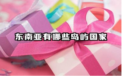 东南亚有哪些岛屿国家 这些岛屿国家的地理特点是什么