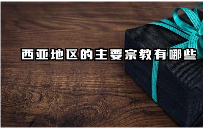 西亚地区的主要宗教有哪些 这些宗教对西亚地区有何影响