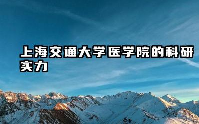 上海交通大学医学院科研实力如何 上海交通大学医学院科研成果
