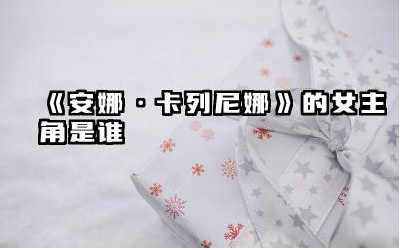 《安娜·卡列尼娜》女主角是谁 《安娜·卡列尼娜》女主角性格