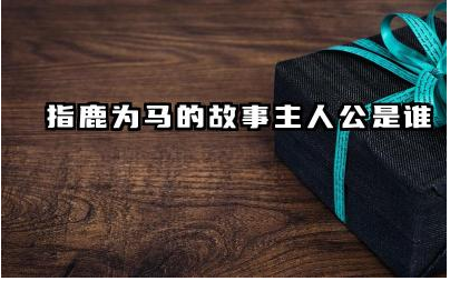 指鹿为马故事主人公是谁 指鹿为马故事寓意是什么