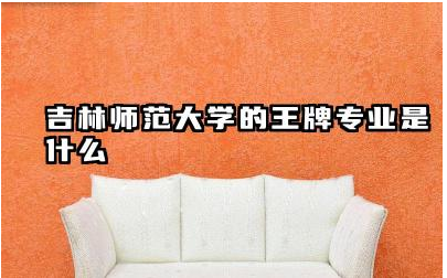吉林师范大学的王牌专业是什么 吉林师范大学报考优势分析