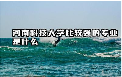 河南科技大学强势专业有哪些 河南科技大学哪些专业受欢迎