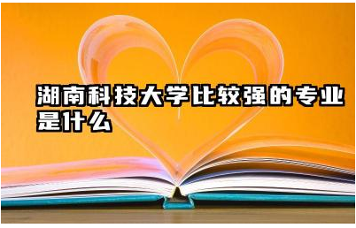 湖南科技大学哪些专业实力强 湖南科技大学特色学科介绍