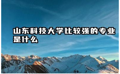 山东科技大学哪些专业比较热门 山东科技大学哪些专业就业前景
